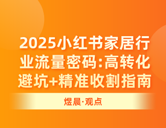 煜晨全案 | 2025小红书家居行业流量密码：高转化避坑+精准收割指南
