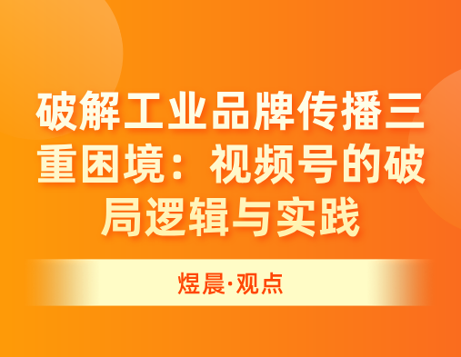 煜晨工业品牌全案 | 破解工业品牌传播三重困境：视频号的破局逻辑与实践