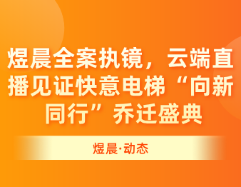煜晨全案执镜，云端直播见证快意电梯“向新 同行”乔迁盛典