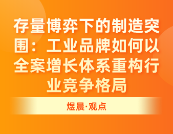 存量博弈下的制造突围：工业品牌如何以全案增长体系重构行业竞争格局